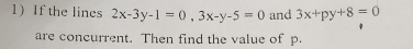 If the lines 2x-3y-1=0, 3x-y-5=0 and 3x+py+8=0
are concurrent. Then find the value of p.