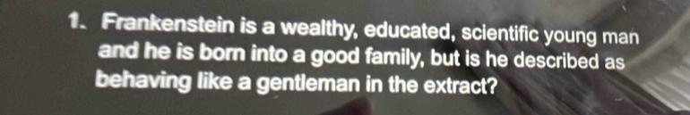 Frankenstein is a wealthy, educated, scientific young man 
and he is born into a good family, but is he described as 
behaving like a gentleman in the extract?