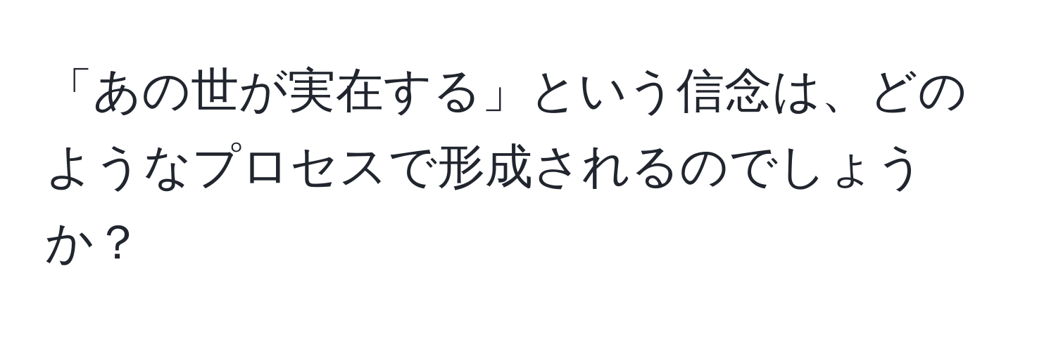 「あの世が実在する」という信念は、どのようなプロセスで形成されるのでしょうか？