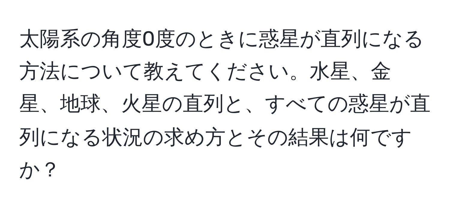 太陽系の角度0度のときに惑星が直列になる方法について教えてください。水星、金星、地球、火星の直列と、すべての惑星が直列になる状況の求め方とその結果は何ですか？