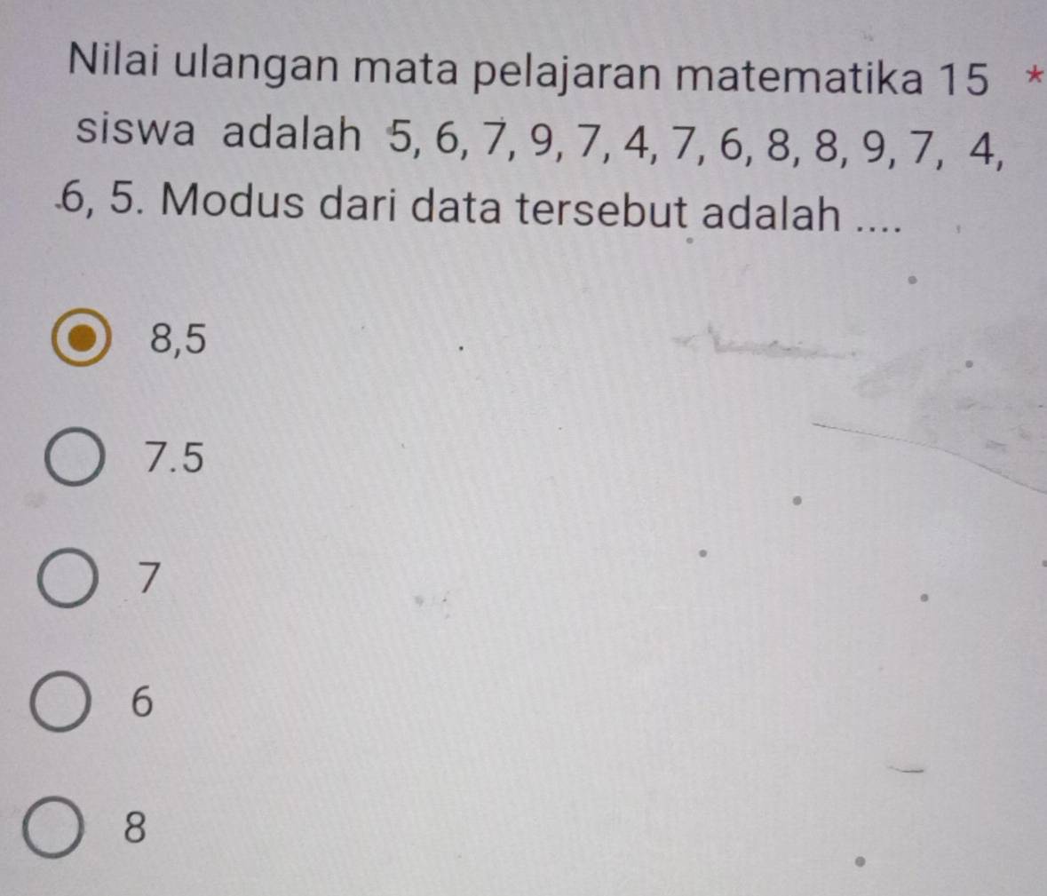 Nilai ulangan mata pelajaran matematika 15 *
siswa adalah 5, 6, 7, 9, 7, 4, 7, 6, 8, 8, 9, 7, 4,
. 6, 5. Modus dari data tersebut adalah ....
8,5
7.5
7
6
8