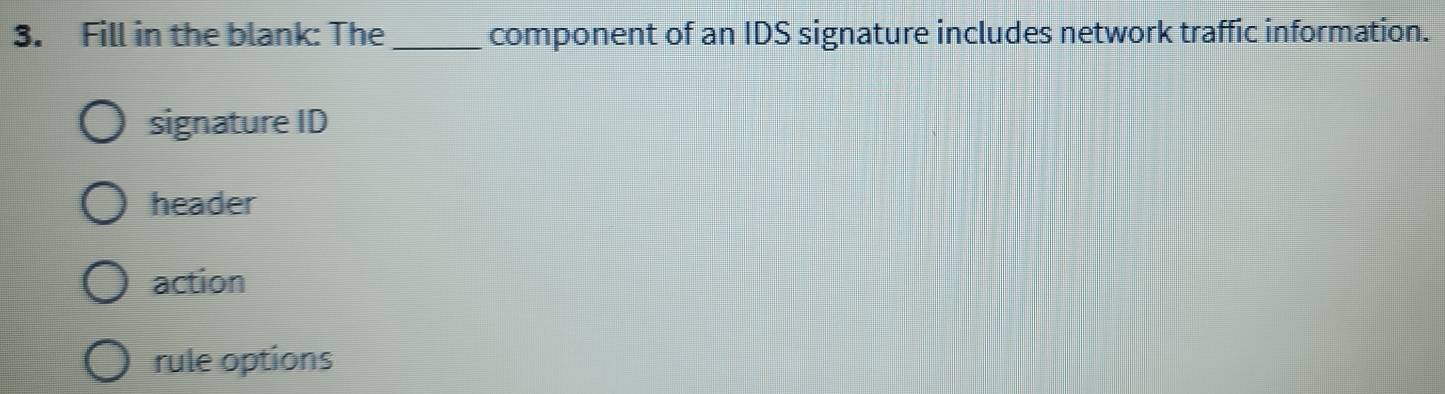 Fill in the blank: The_ component of an IDS signature includes network traffic information.
signature ID
header
action
rule options