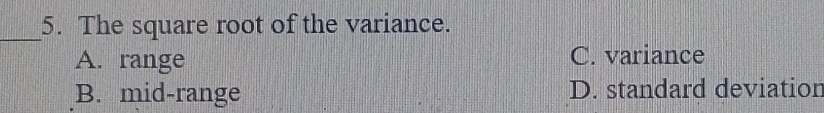 The square root of the variance.
A. range C. variance
B. mid-range D. standard deviation