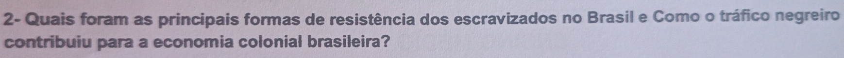 2- Quais foram as principais formas de resistência dos escravizados no Brasil e Como o tráfico negreiro 
contribuiu para a economia colonial brasileira?