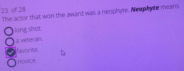 of 28
The actor that won the award was a neophyte. Neophyte means
long shot.
a veteran.
favorite.
novice.