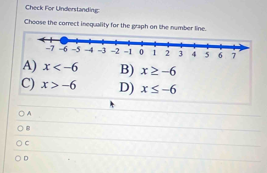 Check For Understanding:
Choose the correct inequality for the graph on the number line.
A) x
B) x≥ -6
C) x>-6
D) x≤ -6
A
B
C
D