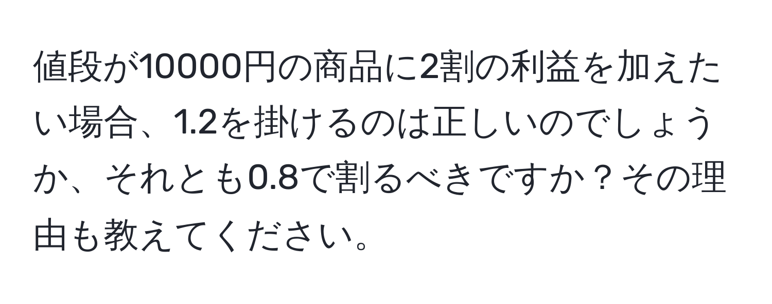 値段が10000円の商品に2割の利益を加えたい場合、1.2を掛けるのは正しいのでしょうか、それとも0.8で割るべきですか？その理由も教えてください。