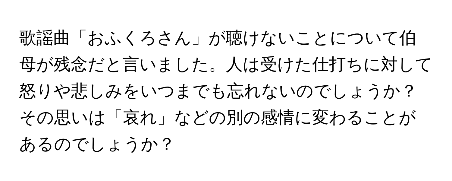 歌謡曲「おふくろさん」が聴けないことについて伯母が残念だと言いました。人は受けた仕打ちに対して怒りや悲しみをいつまでも忘れないのでしょうか？その思いは「哀れ」などの別の感情に変わることがあるのでしょうか？