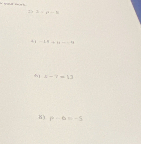 your work . 
2) 3+p=8
4) -15+11=-9
6) x-7=13
8) P-6=-5