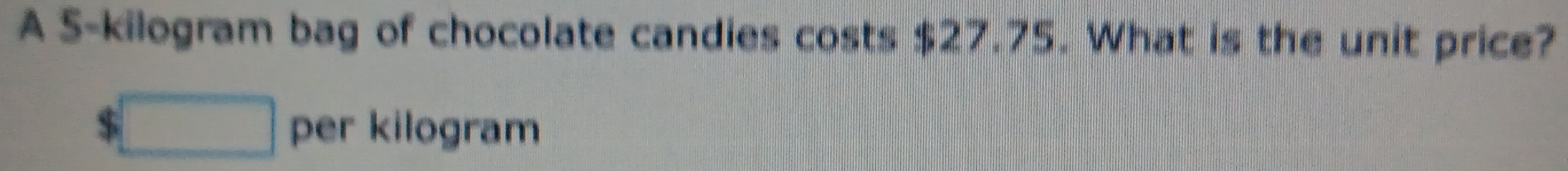 A S-kilogram bag of chocolate candies costs $27.75. What is the unit price?
$□ per kilogram