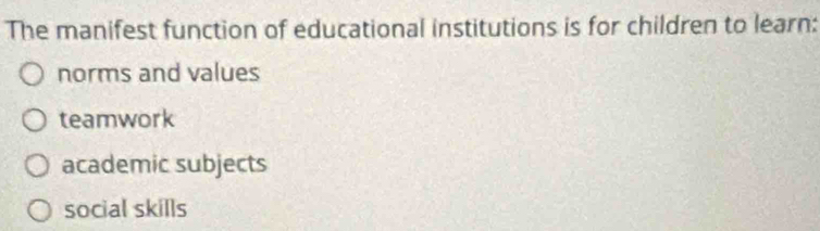 The manifest function of educational institutions is for children to learn:
norms and values
teamwork
academic subjects
social skills