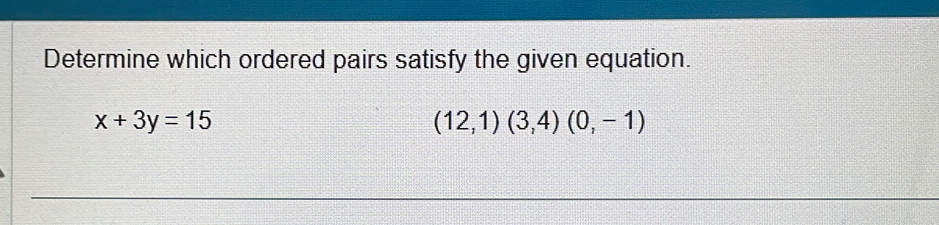 Determine which ordered pairs satisfy the given equation.
x+3y=15
(12,1)(3,4)(0,-1)