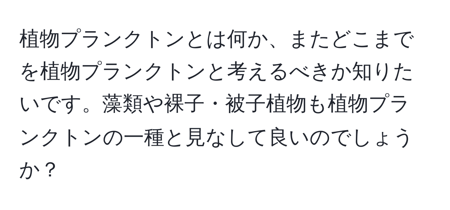 植物プランクトンとは何か、またどこまでを植物プランクトンと考えるべきか知りたいです。藻類や裸子・被子植物も植物プランクトンの一種と見なして良いのでしょうか？