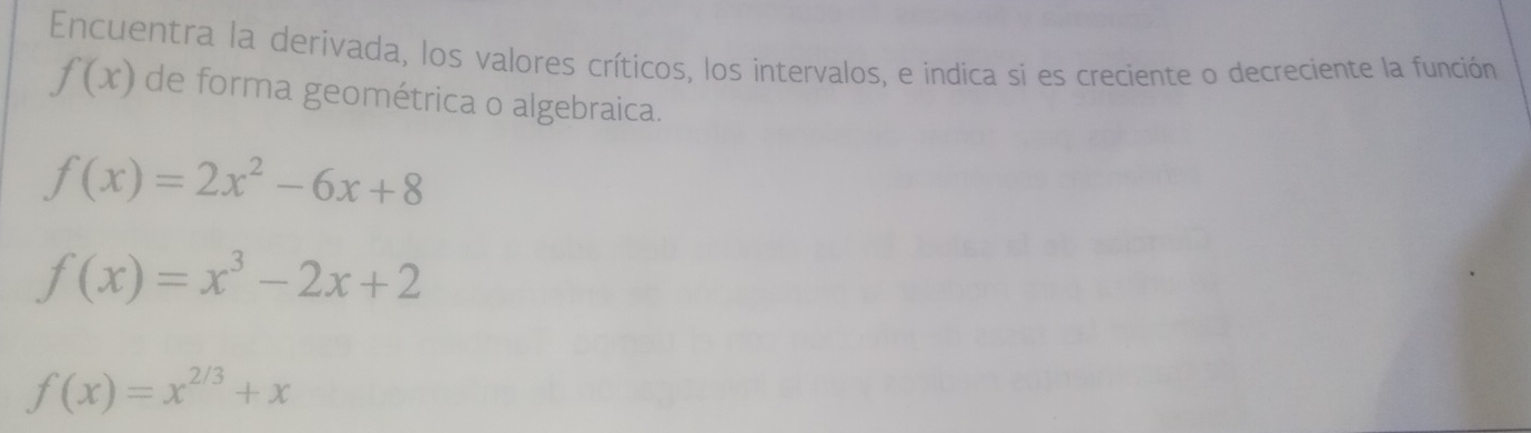 Encuentra la derivada, los valores críticos, los intervalos, e indica si es creciente o decreciente la función
f(x) de forma geométrica o algebraica.
f(x)=2x^2-6x+8
f(x)=x^3-2x+2
f(x)=x^(2/3)+x