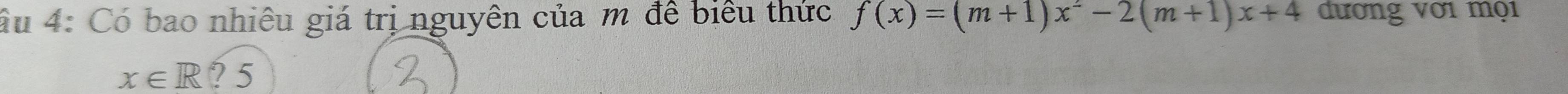 âu 4: Có bao nhiêu giá trị nguyên của m để biểu thức f(x)=(m+1)x^2-2(m+1)x+4 đương vớ1 mọ1
x∈ R ? 5