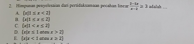 Himpunan penyelesaian dari pertidaksamaan pecahan linear  (2-5x)/x-2 ≥ 3 adalah …
A.  x|1≤ x<2
B.  x|1≤ x≤ 2
C.  x|1
D.  x|x≤ 1 atau x>2
E.  x|x<1</tex> atau x≥ 2