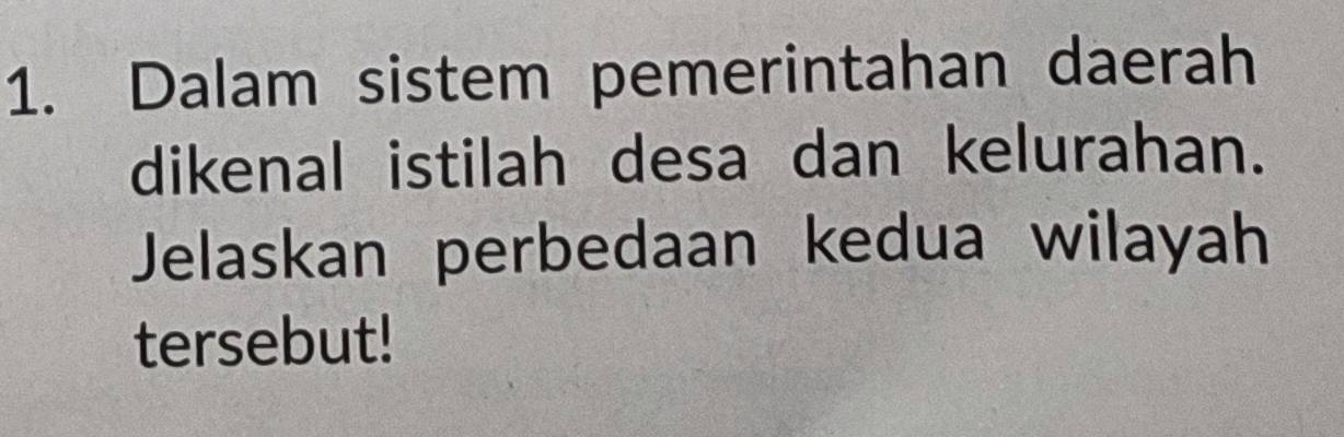 Dalam sistem pemerintahan daerah 
dikenal istilah desa dan kelurahan. 
Jelaskan perbedaan kedua wilayah 
tersebut!