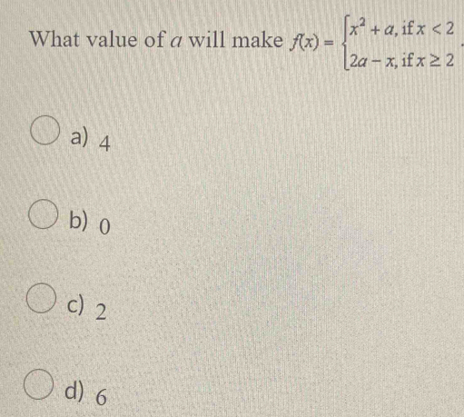 What value of a will make f(x)=beginarrayl x^2+a,ifx<2 2a-x,ifx≥ 2endarray.
a) 4
b 0
c 2
d) 6