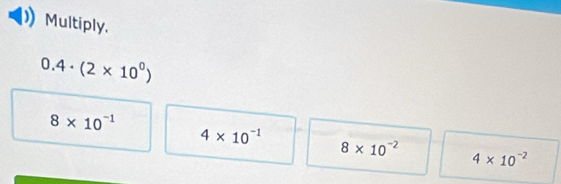 Multiply.
0.4· (2* 10^0)
8* 10^(-1)
4* 10^(-1)
8* 10^(-2) 4* 10^(-2)