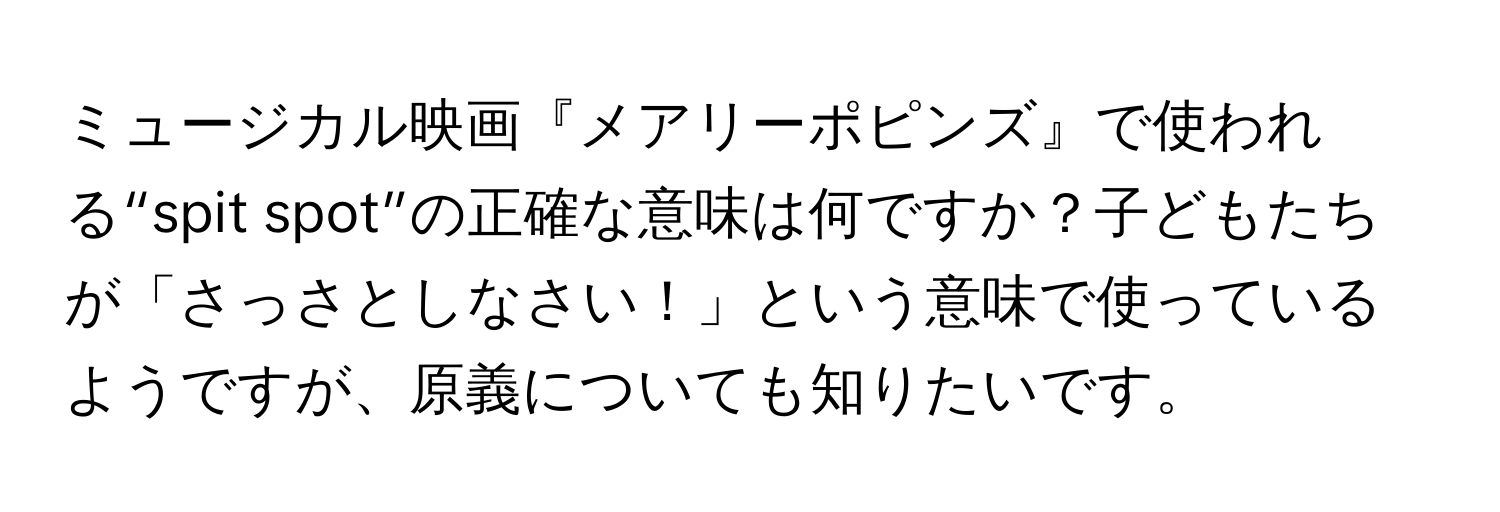 ミュージカル映画『メアリーポピンズ』で使われる“spit spot”の正確な意味は何ですか？子どもたちが「さっさとしなさい！」という意味で使っているようですが、原義についても知りたいです。