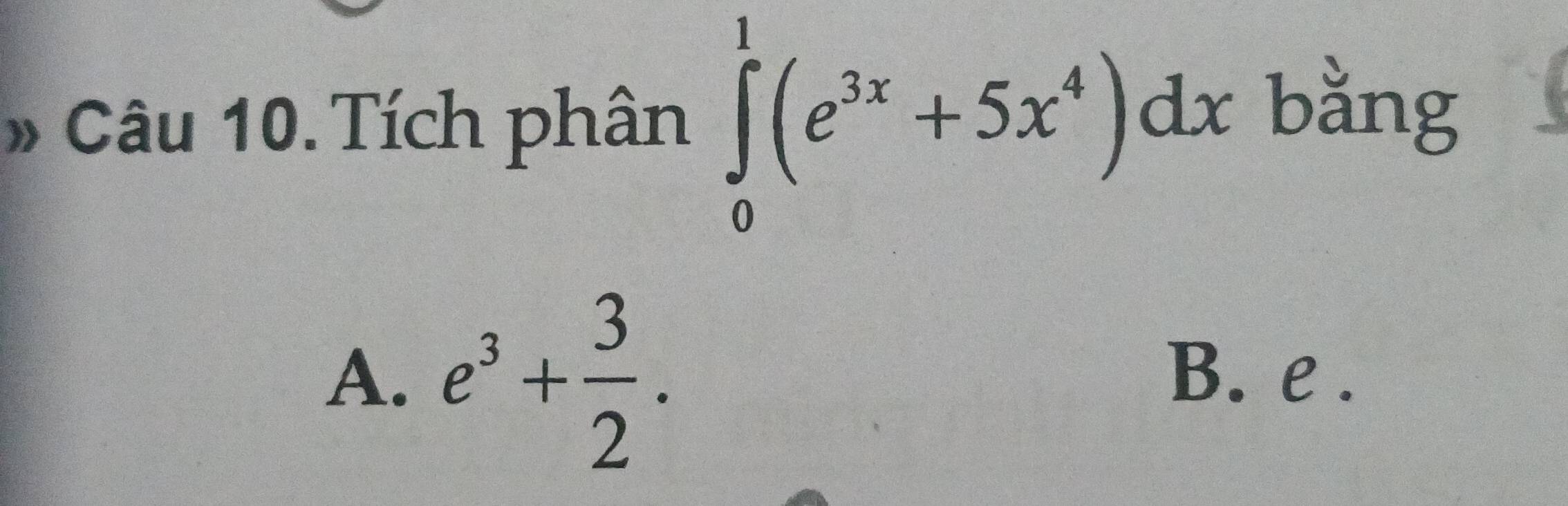 » Câu 10. Tích phân ∈tlimits _0^(1(e^3x)+5x^4)dx
bằng
A. e^3+ 3/2 . B. e.