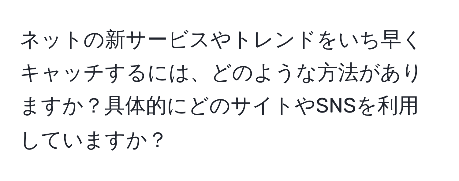 ネットの新サービスやトレンドをいち早くキャッチするには、どのような方法がありますか？具体的にどのサイトやSNSを利用していますか？