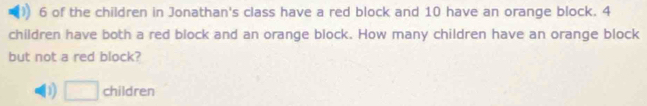 of the children in Jonathan's class have a red block and 10 have an orange block. 4
children have both a red block and an orange block. How many children have an orange block
but not a red block?
D) □ children