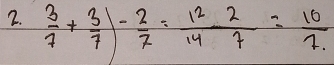  3/7 + 3/7 )- 2/7 = 12/14  2/7 = 10/7. 