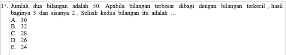 Jumlah dua bilangan adalah 50. Apabila bilangan terbesar dibagi dengan bilangan terkecil , hasil
baginya 3 dan sisanya 2. Selisih kedua bilangan itu adalah …
A. 36
B. 32
C. 28
D. 26
E. 24