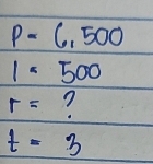 P-6,500
1=500
r= ?
t=3