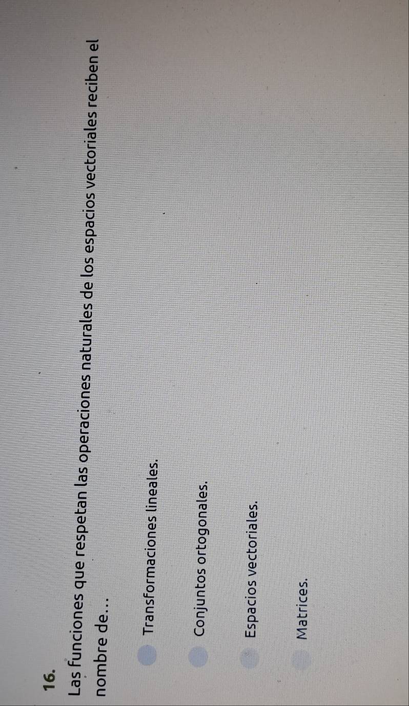 Las funciones que respetan las operaciones naturales de los espacios vectoriales reciben el
nombre de...
Transformaciones lineales.
Conjuntos ortogonales.
Espacios vectoriales.
Matrices.