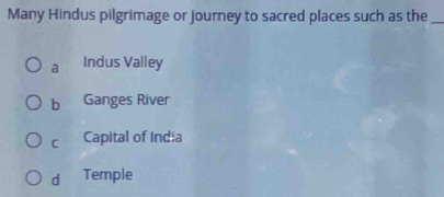 Many Hindus pilgrimage or journey to sacred places such as the_
a Indus Valley
b Ganges River
C Capital of India
d Temple