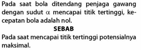 Pada saat bola ditendang penjaga gawang 
dengan sudut α mencapai titik tertinggi, ke- 
cepatan bola adalah nol. 
SEBAB 
Pada saat mencapai titik tertinggi potensialnya 
maksimal.