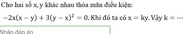 Cho hai số x, y khác nhau thỏa mãn điều kiện:
-2x(x-y)+3(y-x)^2=0. Khi đó ta cdot ox=ky Vậy k=... _ 
Nhập đáp án