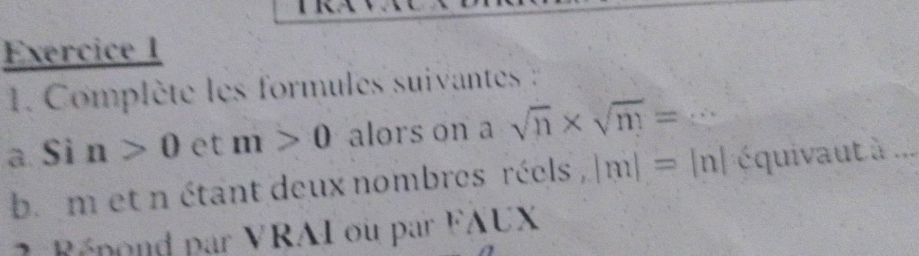 Complète les formules suivantes : 
a. Si n>0 et m>0 alors on a sqrt(n)* sqrt(m=.....)
b. m et n étant deux nombres réels, |m|= In| équivaut à : 
Rénond par VRAI ou par F AL X