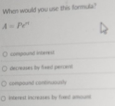 When would you use this formula?
A=Pe^(π)
compound interest
decreases by fixed percent
compound continuously
interest increases by fixed amount