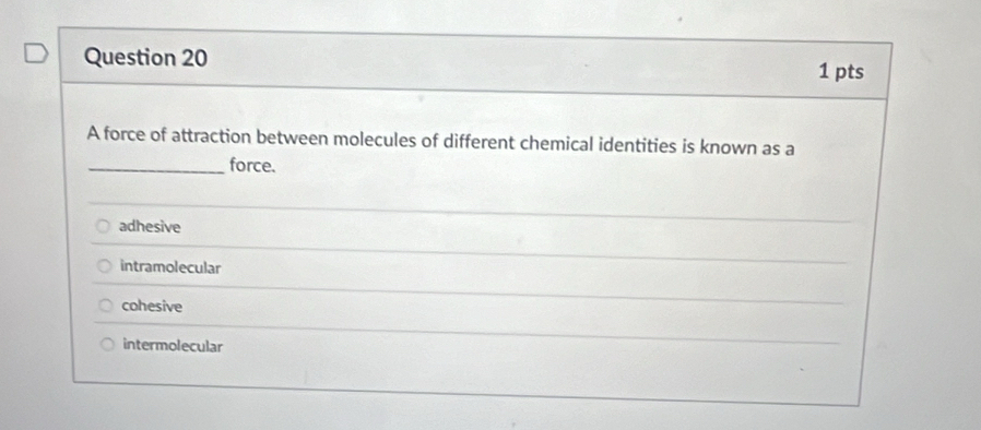 A force of attraction between molecules of different chemical identities is known as a
_force.
adhesive
intramolecular
cohesive
intermolecular