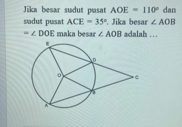 Jika besar sudut pusat AOE=110° dan 
sudut pusat ACE=35°. Jika besar ∠ AOB
=∠ DOE maka besar ∠ AOB adalah …