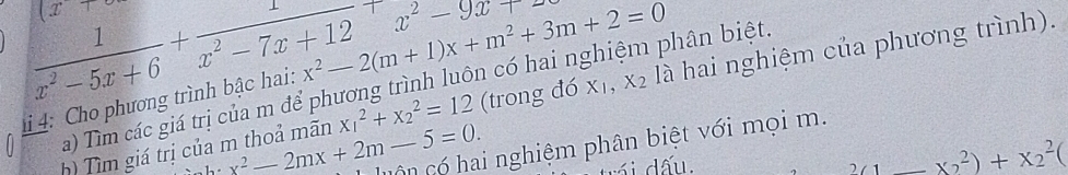 (x+
 1/x^2-5x+6 + x/x^2-7x+12 +x^2-9x+ X_1, X_2
4: Cho phương trình bậc hai: x^2-2(m+1)x+m^2+3m+2=0 là hai nghiệm của phương trình). 
a) Tìm các giá trị của m để phương trình luôn có hai nghiệm phân biệt, 
h Tìm giá trị của m thoả mãn x^2-2mx+2m-5=0. x_1^(2+x_2^2=12 (trong đó 
cô n có hai nghiệm phân biệt với mọi m. 
i dấu.
2_(1)* _2^2)+X_2^2(