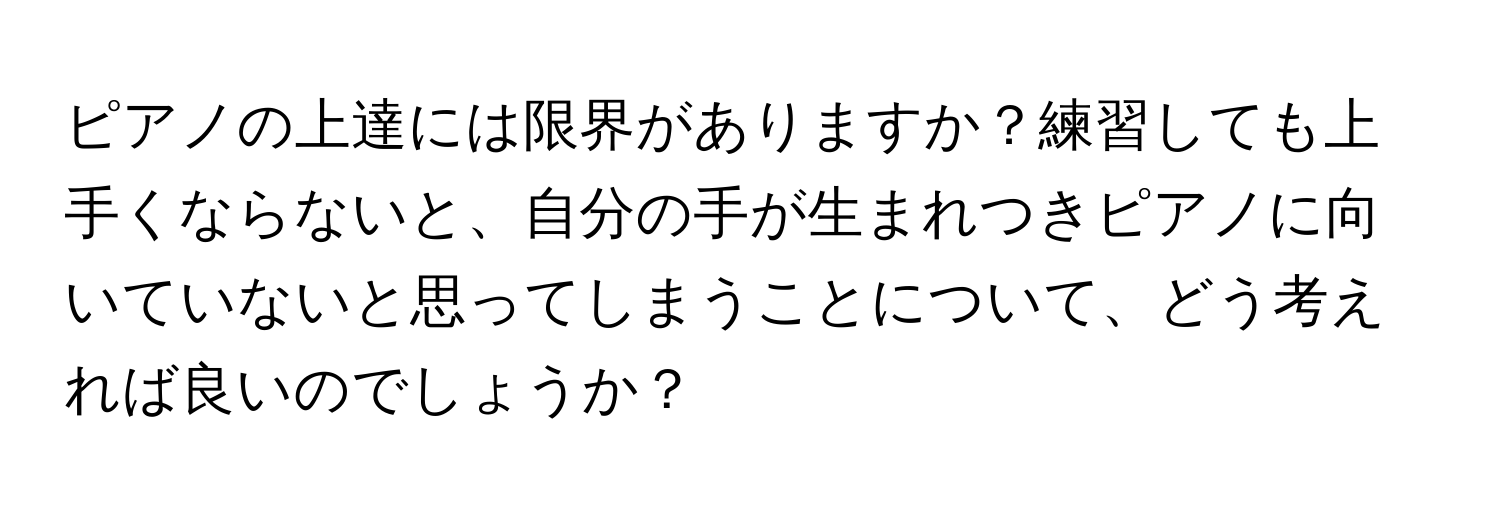 ピアノの上達には限界がありますか？練習しても上手くならないと、自分の手が生まれつきピアノに向いていないと思ってしまうことについて、どう考えれば良いのでしょうか？