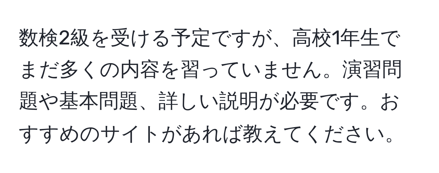 数検2級を受ける予定ですが、高校1年生でまだ多くの内容を習っていません。演習問題や基本問題、詳しい説明が必要です。おすすめのサイトがあれば教えてください。