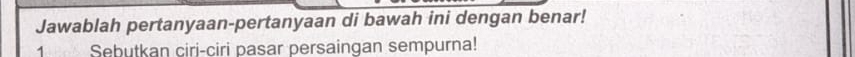 Jawablah pertanyaan-pertanyaan di bawah ini dengan benar! 
1 Sebutkan ciri-ciri pasar persaingan sempurna!