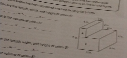 Sfferent grisms on the secand Sgure. 
12 bellow has been separated into two reclangular prisms. 
hat are the length, width, and height of prism 47
c
M=
i=
_ 
at is the valume of grism AT_ 
_ 
X 
_ 
_ 
x 
_he the length, width, and height of prism 87
h=
w= _ _ 
he volume of prism 6