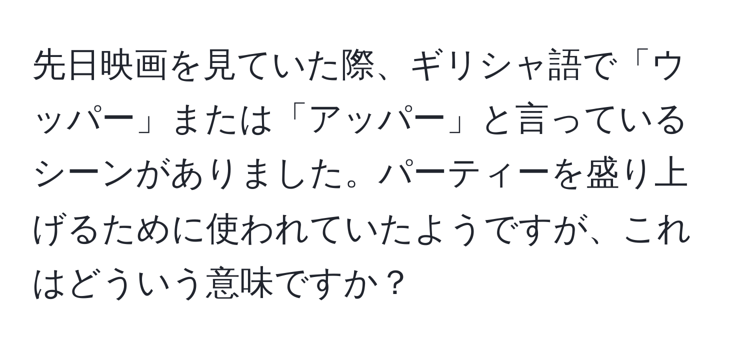 先日映画を見ていた際、ギリシャ語で「ウッパー」または「アッパー」と言っているシーンがありました。パーティーを盛り上げるために使われていたようですが、これはどういう意味ですか？