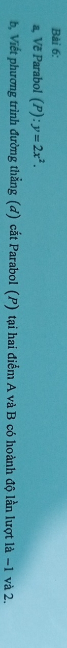 a, Vẽ Parabol (P): y=2x^2. 
b, Viết phương trình đường thẳng (d) cắt Parabol (P) tại hai điểm A và B có hoành độ lần lượt là −1 và 2.