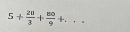 5+ 20/3 + 80/9 +. _.