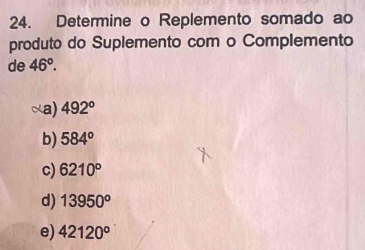 Determine o Replemento somado ao
produto do Suplemento com o Complemento
de 46°.
a) 492°
b) 584°
c) 6210°
d) 13950^o
e) 42120°