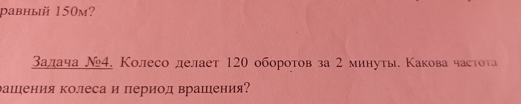 равный 150м? 
Задача Ν4. Колесо делает 120 оборотов за 2 минуты. Какова частота 
дашцιения колеса и период врашιηения?