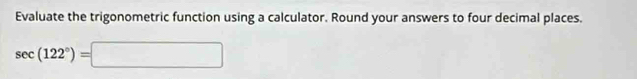 Evaluate the trigonometric function using a calculator. Round your answers to four decimal places.
sec (122°)=□