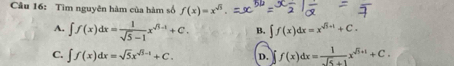 Tìm nguyên hàm của hàm số f(x)=x^(sqrt(3))
A. ∈t f(x)dx= 1/sqrt(5)-1 x^(sqrt(5)-1)+C. B. ∈t f(x)dx=x^(sqrt(3)+1)+C.
C. ∈t f(x)dx=sqrt(5)x^(sqrt(3)-1)+C. D. f(x)dx= 1/sqrt(5)+1 x^(sqrt(5)+1)+C.